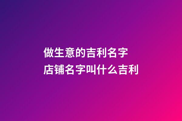 做生意的吉利名字 店铺名字叫什么吉利-第1张-店铺起名-玄机派